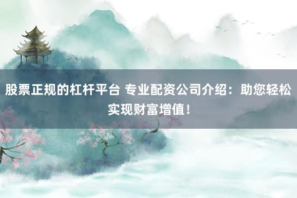 股票正规的杠杆平台 专业配资公司介绍：助您轻松实现财富增值！
