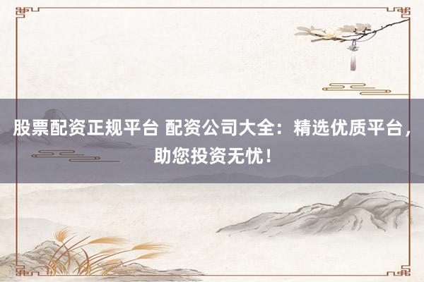 股票配资正规平台 配资公司大全：精选优质平台，助您投资无忧！