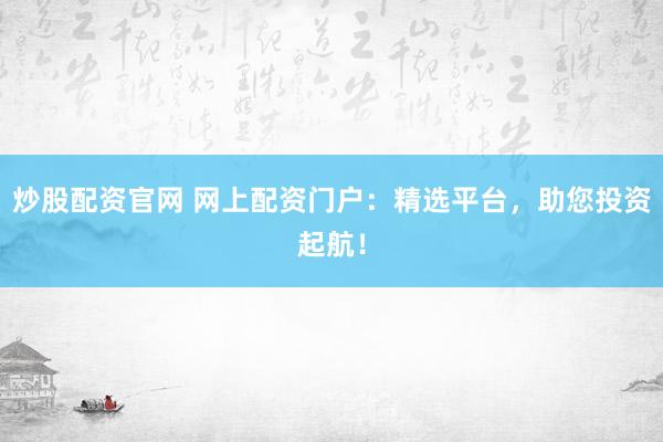 炒股配资官网 网上配资门户：精选平台，助您投资起航！