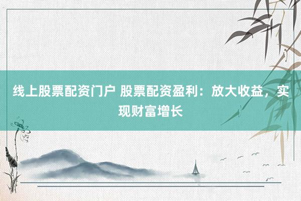 线上股票配资门户 股票配资盈利：放大收益，实现财富增长