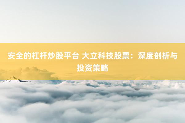安全的杠杆炒股平台 大立科技股票：深度剖析与投资策略