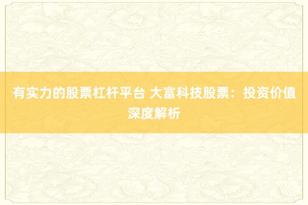 有实力的股票杠杆平台 大富科技股票：投资价值深度解析