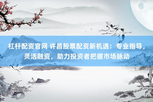 杠杆配资官网 许昌股票配资新机遇：专业指导，灵活融资，助力投资者把握市场脉动