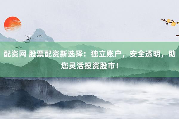 配资网 股票配资新选择：独立账户，安全透明，助您灵活投资股市！