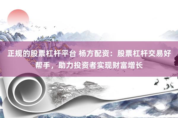正规的股票杠杆平台 杨方配资：股票杠杆交易好帮手，助力投资者实现财富增长