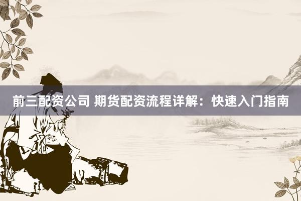 前三配资公司 期货配资流程详解：快速入门指南