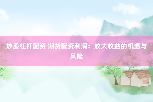 炒股杠杆配资 期货配资利润:放大收益的机遇与风险