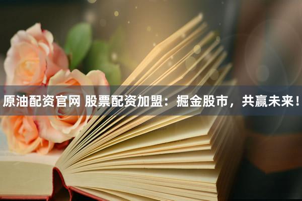 原油配资官网 股票配资加盟：掘金股市，共赢未来！
