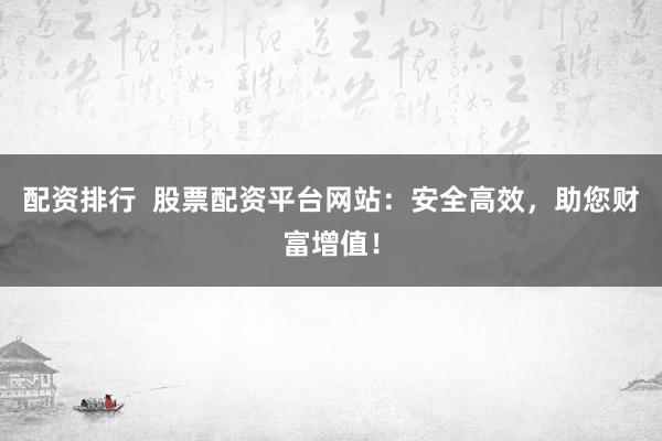 配资排行  股票配资平台网站：安全高效，助您财富增值！