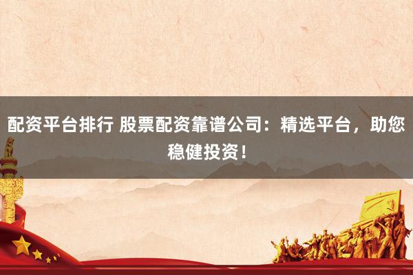 配资平台排行 股票配资靠谱公司：精选平台，助您稳健投资！