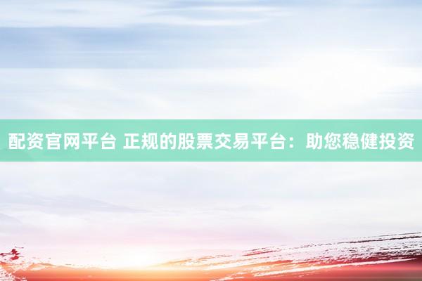 配资官网平台 正规的股票交易平台：助您稳健投资