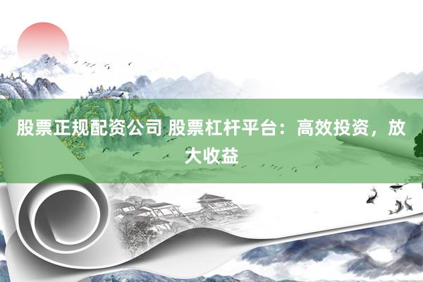 股票正规配资公司 股票杠杆平台：高效投资，放大收益