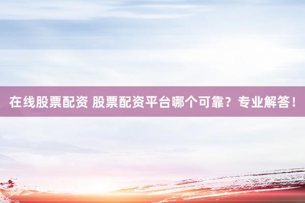 在线股票配资 股票配资平台哪个可靠？专业解答！