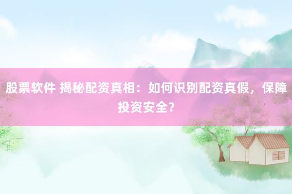 股票软件 揭秘配资真相：如何识别配资真假，保障投资安全？