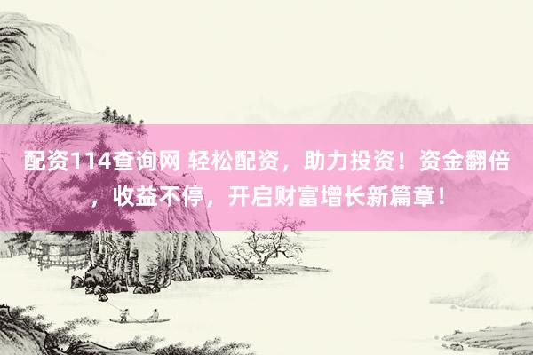 配资114查询网 轻松配资，助力投资！资金翻倍，收益不停，开启财富增长新篇章！