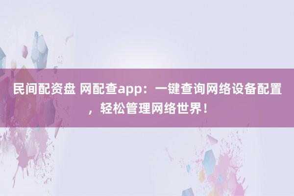 民间配资盘 网配查app：一键查询网络设备配置，轻松管理网络世界！