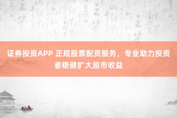 证券投资APP 正规股票配资服务，专业助力投资者稳健扩大股市收益