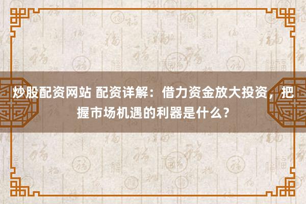 炒股配资网站 配资详解：借力资金放大投资，把握市场机遇的利器是什么？