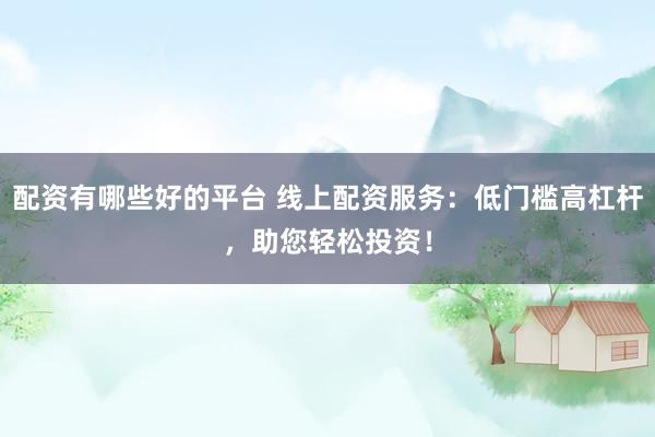 配资有哪些好的平台 线上配资服务：低门槛高杠杆，助您轻松投资！