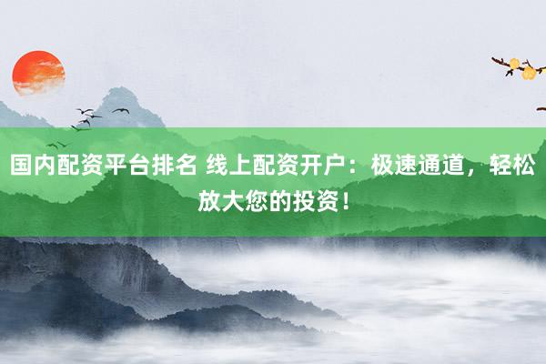 国内配资平台排名 线上配资开户：极速通道，轻松放大您的投资！