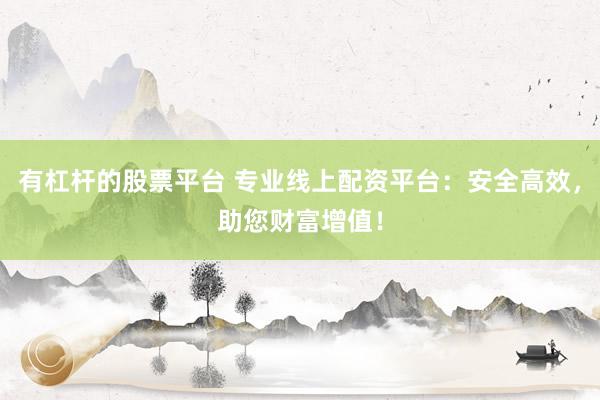有杠杆的股票平台 专业线上配资平台：安全高效，助您财富增值！