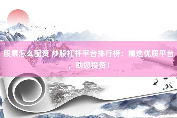 股票怎么配资 炒股杠杆平台排行榜：精选优质平台，助您投资！