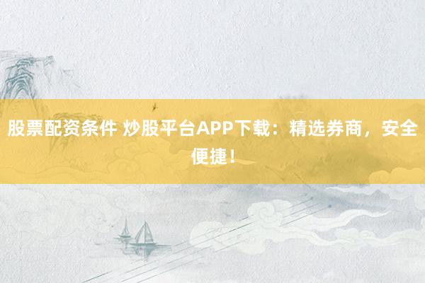 股票配资条件 炒股平台APP下载：精选券商，安全便捷！