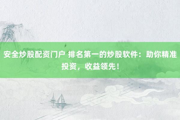 安全炒股配资门户 排名第一的炒股软件：助你精准投资，收益领先！