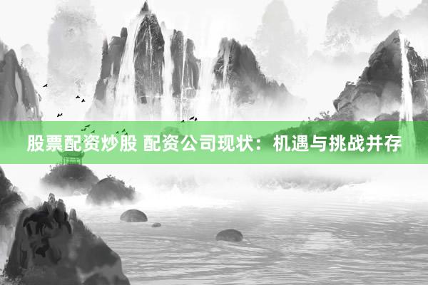 股票配资炒股 配资公司现状：机遇与挑战并存