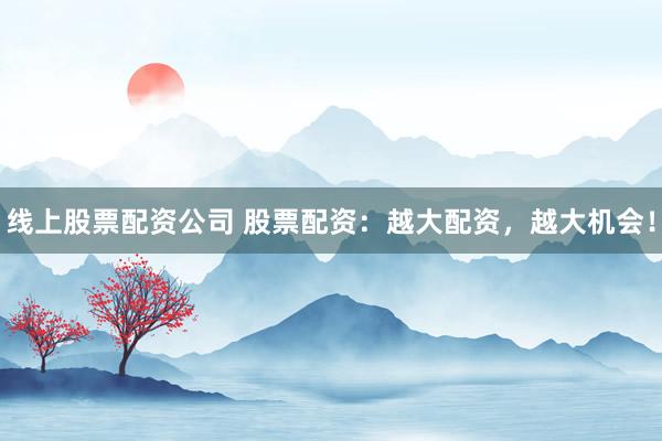 线上股票配资公司 股票配资：越大配资，越大机会！