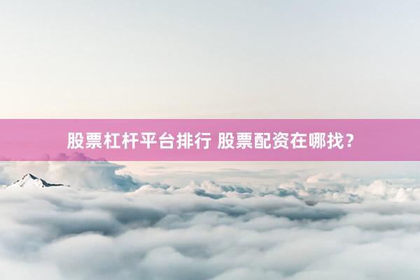 股票杠杆平台排行 股票配资在哪找？