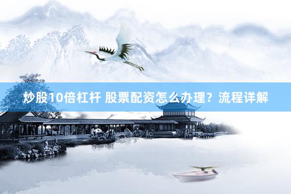 炒股10倍杠杆 股票配资怎么办理？流程详解