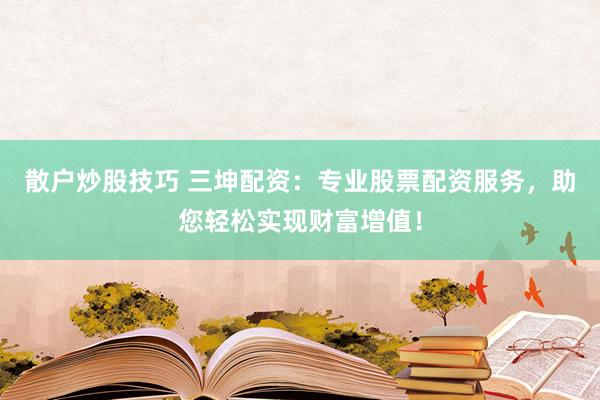 散户炒股技巧 三坤配资：专业股票配资服务，助您轻松实现财富增值！