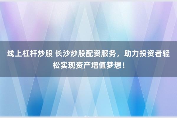 线上杠杆炒股 长沙炒股配资服务，助力投资者轻松实现资产增值梦想！