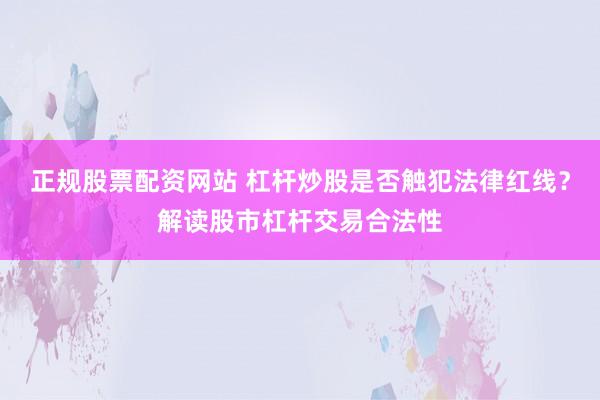 正规股票配资网站 杠杆炒股是否触犯法律红线？解读股市杠杆交易合法性