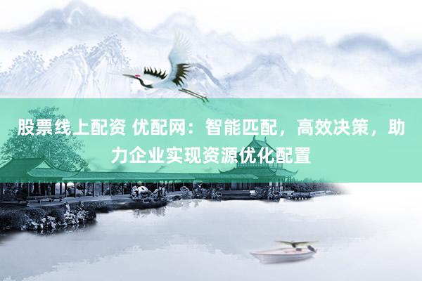 股票线上配资 优配网：智能匹配，高效决策，助力企业实现资源优化配置