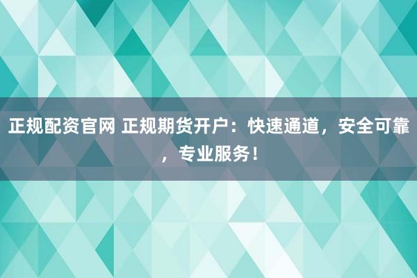 正规配资官网 正规期货开户：快速通道，安全可靠，专业服务！
