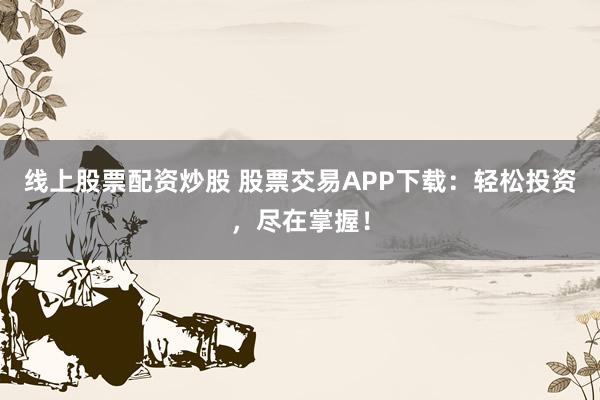 线上股票配资炒股 股票交易APP下载：轻松投资，尽在掌握！