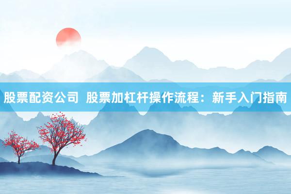 股票配资公司  股票加杠杆操作流程：新手入门指南