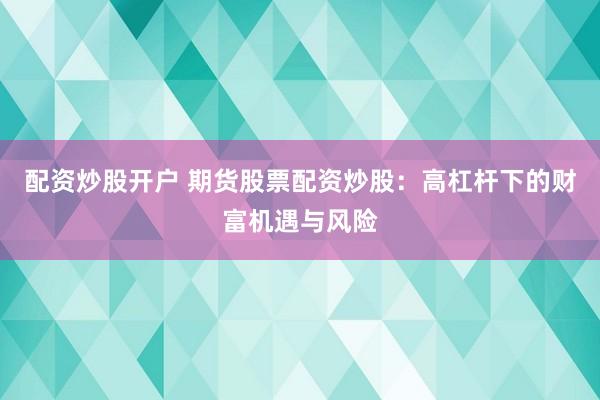 配资炒股开户 期货股票配资炒股：高杠杆下的财富机遇与风险