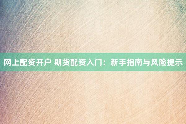 网上配资开户 期货配资入门：新手指南与风险提示