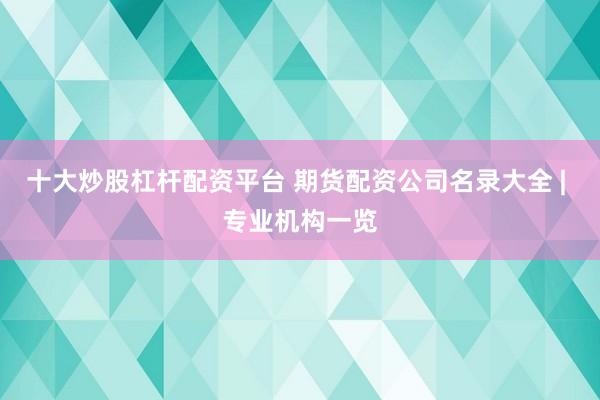 十大炒股杠杆配资平台 期货配资公司名录大全 | 专业机构一览