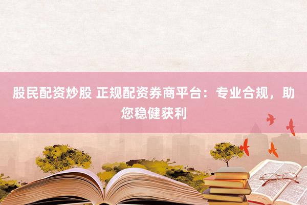 股民配资炒股 正规配资券商平台：专业合规，助您稳健获利