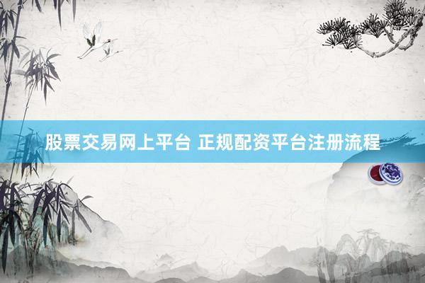 股票交易网上平台 正规配资平台注册流程