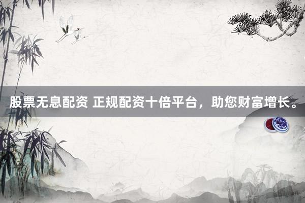 股票无息配资 正规配资十倍平台，助您财富增长。