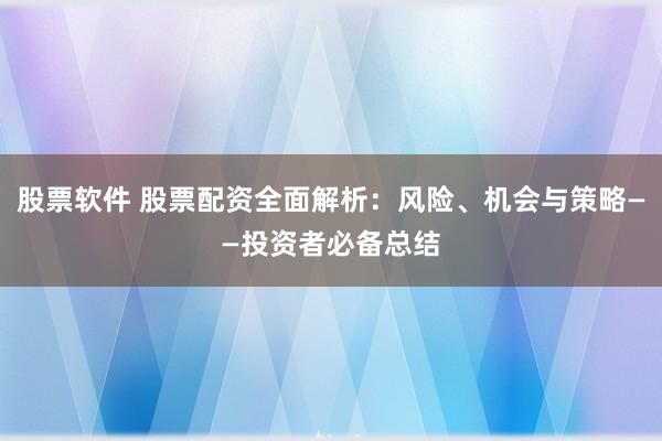 股票软件 股票配资全面解析：风险、机会与策略——投资者必备总结