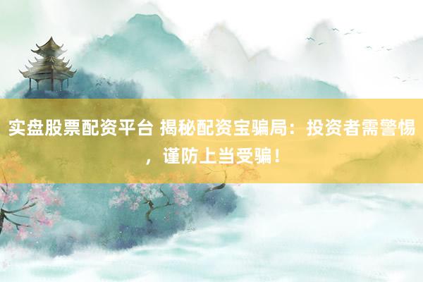 实盘股票配资平台 揭秘配资宝骗局：投资者需警惕，谨防上当受骗！