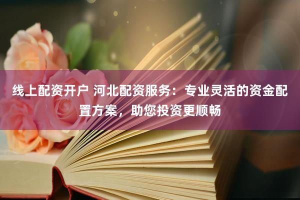线上配资开户 河北配资服务：专业灵活的资金配置方案，助您投资更顺畅