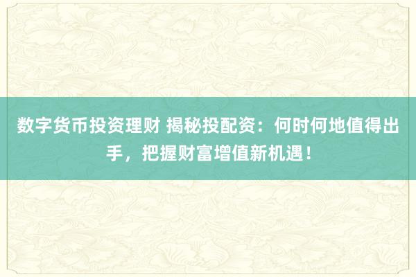 数字货币投资理财 揭秘投配资：何时何地值得出手，把握财富增值新机遇！
