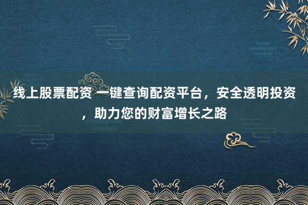 线上股票配资 一键查询配资平台，安全透明投资，助力您的财富增长之路